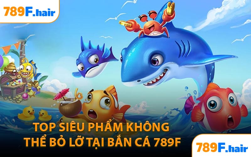 Top Siêu Phẩm Không Thể Bỏ Lỡ Tại Bắn Cá 789F