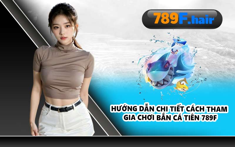 Hướng dẫn chi tiết cách tham gia chơi bắn cá tiên 789F
