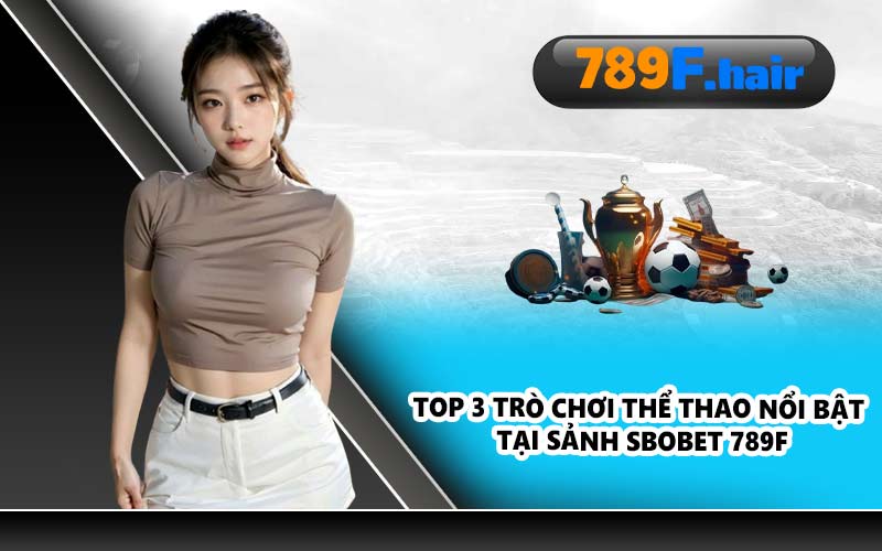 Top 3 trò chơi thể thao nổi bật tại sảnh Sbobet 789F